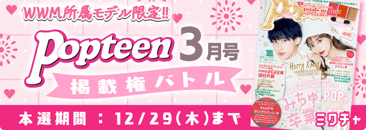 WWM所属モデル限定!! Popteen 3月号掲載権バトル