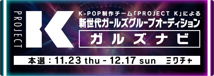 K-POP制作チーム「PROJECT K」による新世代ガールズグループオーディション【ガルズナビ】