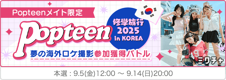Popteenメイト限定🍒Popteen修学旅行2025 in KOREA～夢の海外ロケ撮影参加獲得バトル🔥～